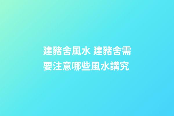建豬舍風水 建豬舍需要注意哪些風水講究